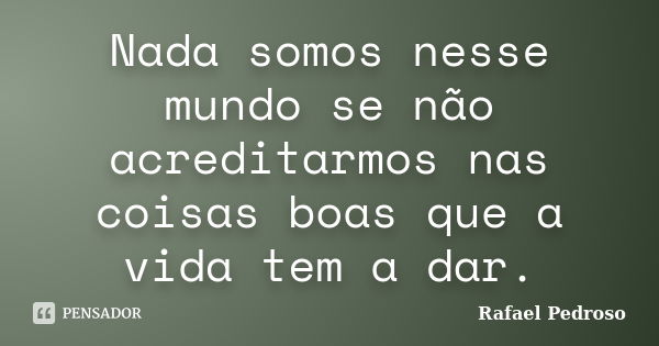 Nada somos nesse mundo se não acreditarmos nas coisas boas que a vida tem a dar.... Frase de Rafael Pedroso.