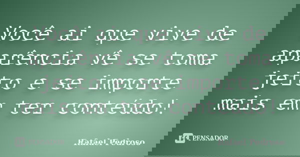 Você ai que vive de aparência vê se toma jeito e se importe mais em ter conteúdo!... Frase de Rafael Pedroso.
