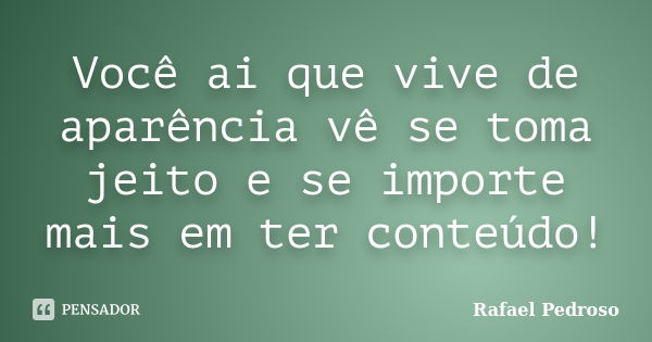 Você ai que vive de aparência vê se toma jeito e se importe mais em ter conteúdo!... Frase de Rafael Pedroso.