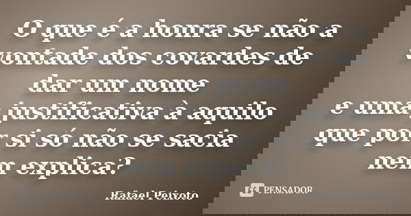 O que é a honra se não a vontade dos covardes de dar um nome e uma justificativa à aquilo que por si só não se sacia nem explica?... Frase de Rafael Peixoto.