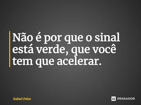 ⁠Não é por que o sinal está verde, que você tem que acelerar.... Frase de Rafael Peles.