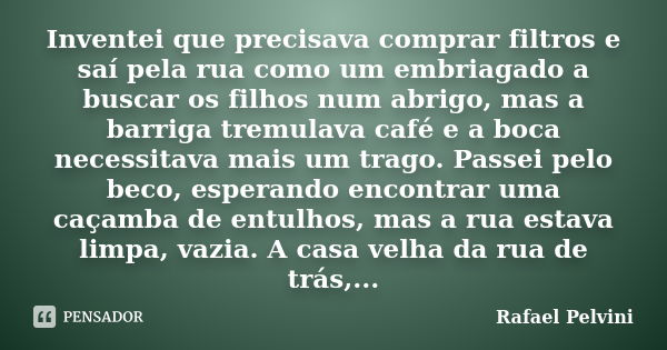 Inventei que precisava comprar filtros e saí pela rua como um embriagado a buscar os filhos num abrigo, mas a barriga tremulava café e a boca necessitava mais u... Frase de Rafael Pelvini.