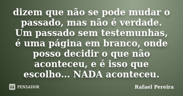 dizem que não se pode mudar o passado, mas não é verdade. Um passado sem testemunhas, é uma página em branco, onde posso decidir o que não aconteceu, e é isso q... Frase de Rafael Pereira.