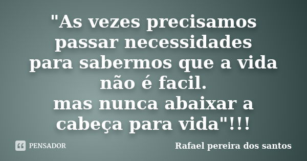 "As vezes precisamos passar necessidades para sabermos que a vida não é facil. mas nunca abaixar a cabeça para vida"!!!... Frase de Rafael pereira dos santos.