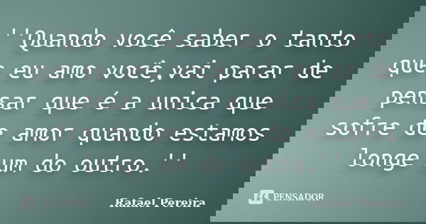 ''Quando você saber o tanto que eu amo você,vai parar de pensar que é a unica que sofre de amor quando estamos longe um do outro.''... Frase de Rafael Pereira.