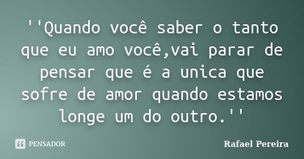 ''Quando você saber o tanto que eu amo você,vai parar de pensar que é a unica que sofre de amor quando estamos longe um do outro.''... Frase de Rafael Pereira.