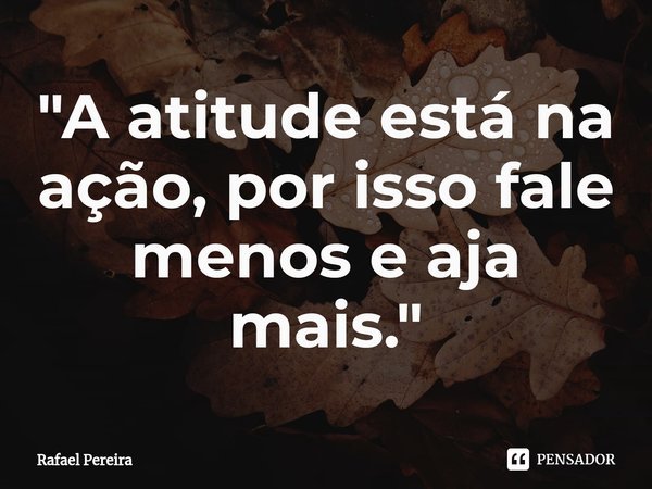 "⁠A atitude está na ação, por isso fale menos e aja mais."... Frase de Rafael Pereira.