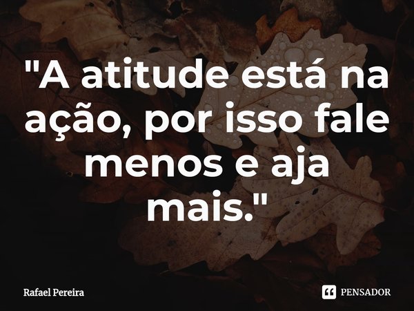 "⁠A atitude está na ação, por isso fale menos e aja mais."... Frase de Rafael Pereira.