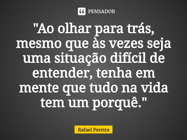 ⁠"Ao olhar para trás, mesmo que às vezes seja uma situação difícil de entender, tenha em mente que tudo na vida tem um porquê."... Frase de Rafael Pereira.