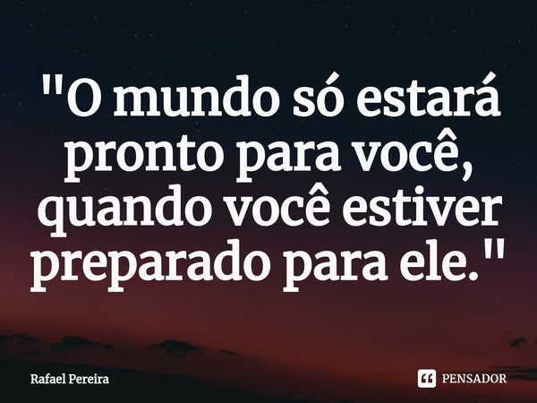 ⁠"O mundo só estará pronto para você, quando você estiver preparado para ele."... Frase de Rafael Pereira.