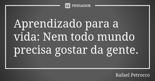 Aprendizado para a vida: Nem todo mundo precisa gostar da gente.... Frase de Rafael Petrocco.