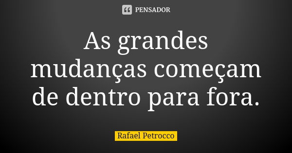 As grandes mudanças começam de dentro para fora.... Frase de Rafael Petrocco.