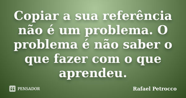 Copiar a sua referência não é um problema. O problema é não saber o que fazer com o que aprendeu.... Frase de Rafael Petrocco.