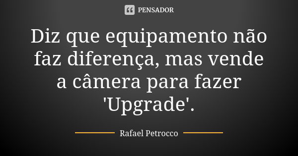 Diz que equipamento não faz diferença, mas vende a câmera para fazer 'Upgrade'.... Frase de Rafael Petrocco.