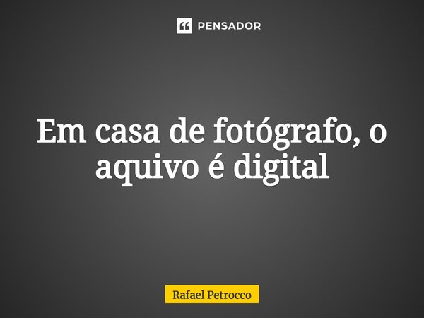 Em casa de fotógrafo, o aquivo é digital... Frase de Rafael Petrocco.