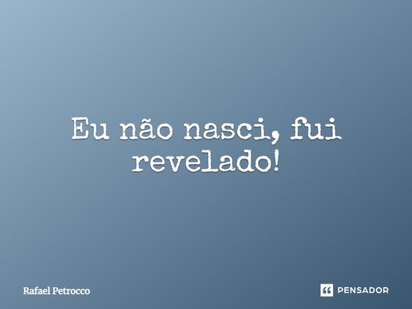 ⁠Eu não nasci, fui revelado!... Frase de Rafael Petrocco.