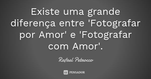 Existe uma grande diferença entre 'Fotografar por Amor' e 'Fotografar com Amor'.... Frase de Rafael Petrocco.