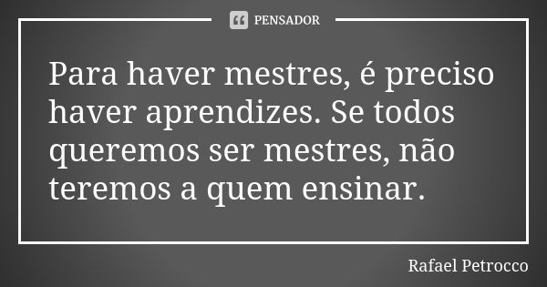 Para haver mestres, é preciso haver aprendizes. Se todos queremos ser mestres, não teremos a quem ensinar.... Frase de Rafael Petrocco.