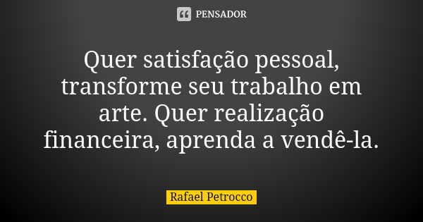 Quer satisfação pessoal, transforme seu trabalho em arte. Quer realização financeira, aprenda a vendê-la.... Frase de Rafael Petrocco.