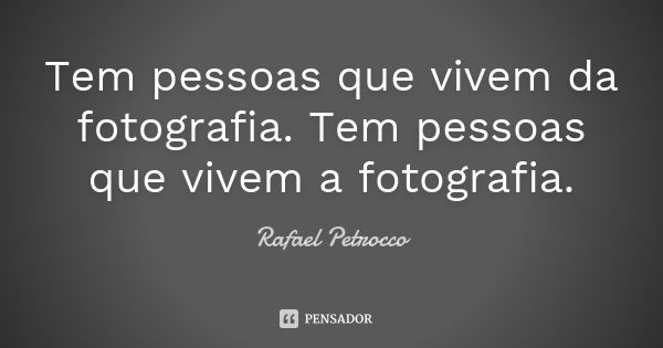 Tem pessoas que vivem da fotografia. Tem pessoas que vivem a fotografia.... Frase de Rafael Petrocco.