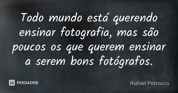 Todo mundo está querendo ensinar fotografia, mas são poucos os que querem ensinar a serem bons fotógrafos.... Frase de Rafael Petrocco.