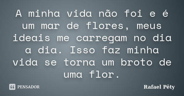 A minha vida não foi e é um mar de flores, meus ideais me carregam no dia a dia. Isso faz minha vida se torna um broto de uma flor.... Frase de Rafael Pêty.