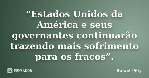 “Estados Unidos da América e seus governantes continuarão trazendo mais sofrimento para os fracos”.... Frase de Rafael Pêty.