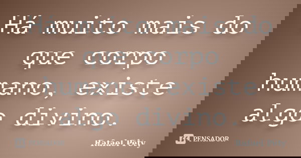 Há muito mais do que corpo humano, existe algo divino.... Frase de Rafael Pêty.