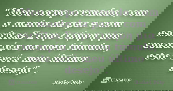 “Meu corpo cremado, com o manto da paz e com escritas Στην ειρήνη μια ευκαιρία no meu túmulo, este será meu último desejo”.... Frase de Rafael Pêty.