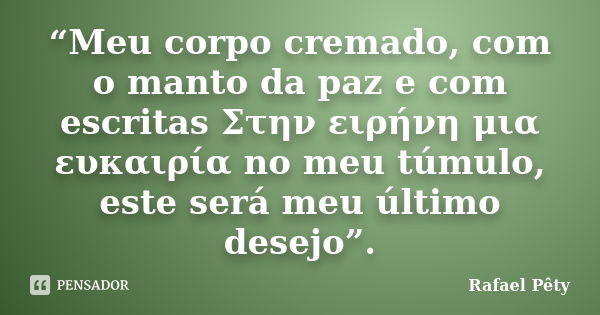 “Meu corpo cremado, com o manto da paz e com escritas Στην ειρήνη μια ευκαιρία no meu túmulo, este será meu último desejo”.... Frase de Rafael Pêty.