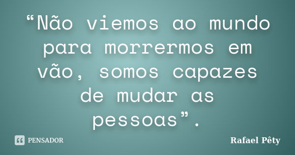 “Não viemos ao mundo para morrermos em vão, somos capazes de mudar as pessoas”.... Frase de Rafael Pêty.