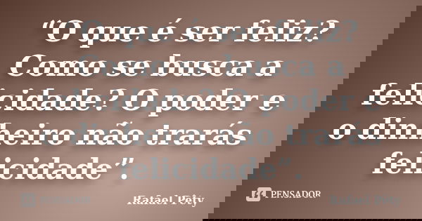 “O que é ser feliz? Como se busca a felicidade? O poder e o dinheiro não trarás felicidade”.... Frase de Rafael Pêty.