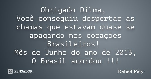 Obrigado Dilma, Você conseguiu despertar as chamas que estavam quase se apagando nos corações Brasileiros! Mês de Junho do ano de 2013, O Brasil acordou !!!... Frase de Rafael Pêty.