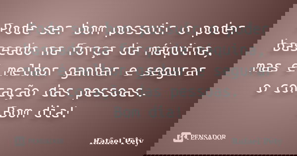 Pode ser bom possuir o poder baseado na força da máquina, mas é melhor ganhar e segurar o coração das pessoas. Bom dia!... Frase de Rafael Pêty.