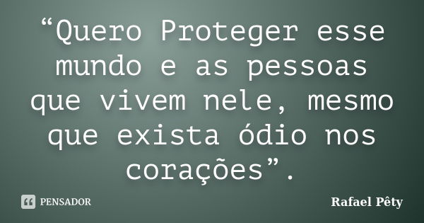 “Quero Proteger esse mundo e as pessoas que vivem nele, mesmo que exista ódio nos corações”.... Frase de Rafael Pêty.