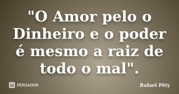 "O Amor pelo o Dinheiro e o poder é mesmo a raiz de todo o mal".... Frase de Rafael Pêty.