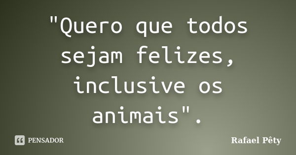 "Quero que todos sejam felizes, inclusive os animais".... Frase de Rafael Pêty.