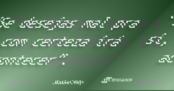 “Se desejas mal pra si, com certeza irá acontecer”.... Frase de Rafael Pêty.
