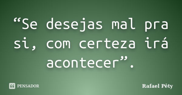 “Se desejas mal pra si, com certeza irá acontecer”.... Frase de Rafael Pêty.