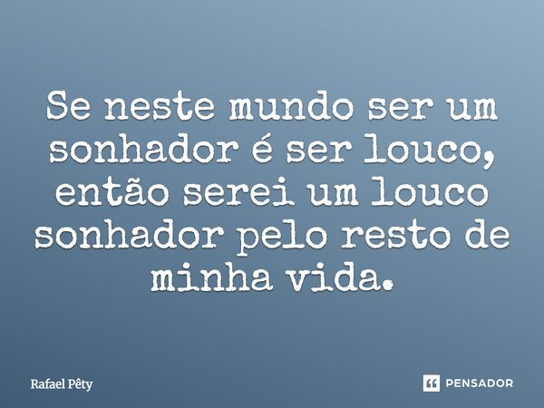 Se neste mundo ser um sonhador é ser louco, então serei um louco sonhador pelo resto de minha vida.... Frase de Rafael Pêty.