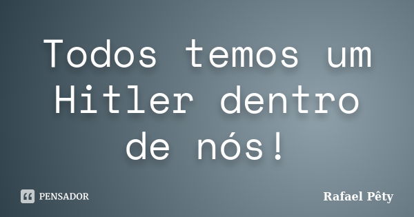 Todos temos um Hitler dentro de nós!... Frase de Rafael Pêty.