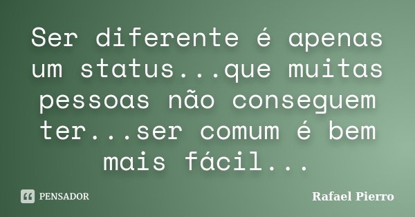 Ser diferente é apenas um status...que muitas pessoas não conseguem ter...ser comum é bem mais fácil...... Frase de Rafael Pierro.