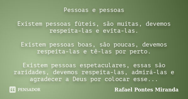 Pessoas e pessoas Existem pessoas fúteis, são muitas, devemos respeita-las e evita-las. Existem pessoas boas, são poucas, devemos respeita-las e tê-las por pert... Frase de Rafael Pontes Miranda.