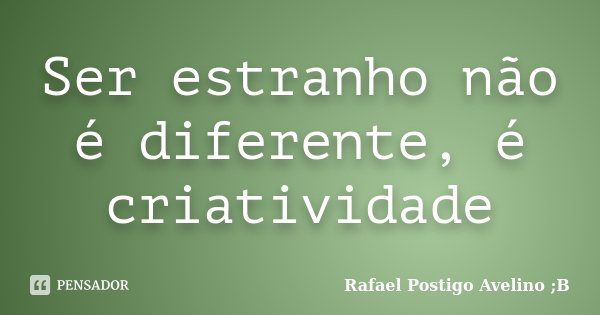 Ser estranho não é diferente, é criatividade... Frase de Rafael Postigo Avelino ;B.