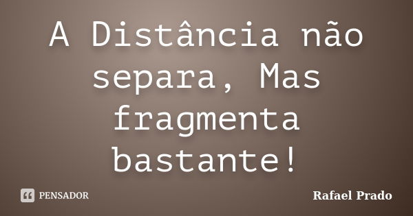 A Distância não separa, Mas fragmenta bastante!... Frase de Rafael Prado.