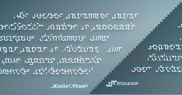 As vezes paramos para refletir sobre o passado porque tínhamos uma esperança para o futuro, um futuro que agora poderia ser totalmente diferente!... Frase de Rafael Prado.