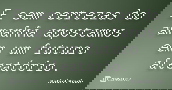 E sem certezas do amanhã apostamos em um futuro aleatório.... Frase de Rafael Prado.