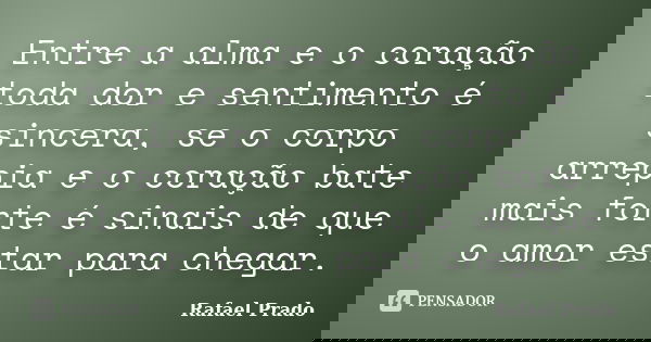 Entre a alma e o coração toda dor e sentimento é sincera, se o corpo arrepia e o coração bate mais forte é sinais de que o amor estar para chegar.... Frase de Rafael Prado.