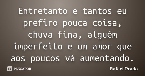 Entretanto e tantos eu prefiro pouca coisa, chuva fina, alguém imperfeito e um amor que aos poucos vá aumentando.... Frase de Rafael Prado.