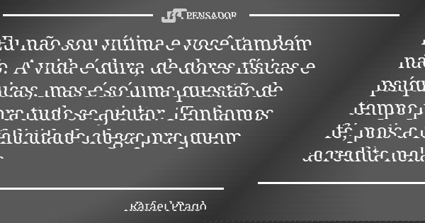 Eu não sou vítima e você também não. A vida é dura, de dores físicas e psíquicas, mas é só uma questão de tempo pra tudo se ajeitar. Tenhamos fé, pois a felicid... Frase de Rafael Prado.